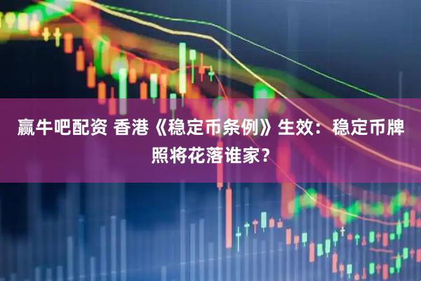 赢牛吧配资 香港《稳定币条例》生效：稳定币牌照将花落谁家？
