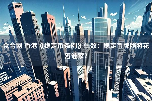 众合网 香港《稳定币条例》生效：稳定币牌照将花落谁家？