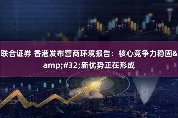 联合证券 香港发布营商环境报告：核心竞争力稳固&#32;新优势正在形成