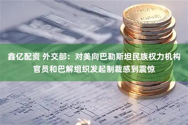 鑫亿配资 外交部：对美向巴勒斯坦民族权力机构官员和巴解组织发起制裁感到震惊