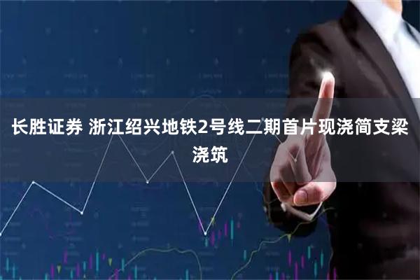 长胜证券 浙江绍兴地铁2号线二期首片现浇简支梁浇筑