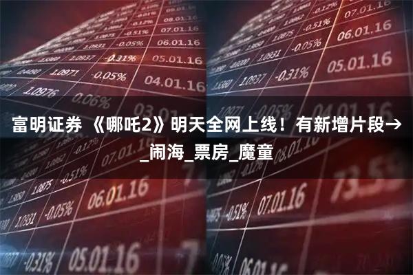 富明证券 《哪吒2》明天全网上线！有新增片段→_闹海_票房_魔童