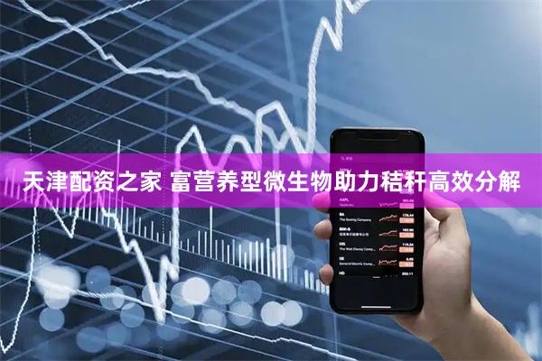 天津配资之家 富营养型微生物助力秸秆高效分解