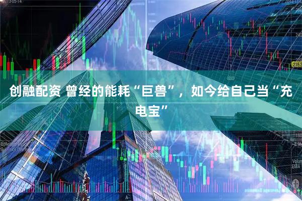 创融配资 曾经的能耗“巨兽”，如今给自己当“充电宝”