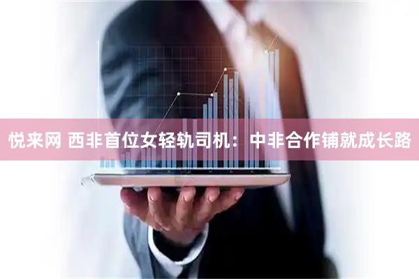 悦来网 西非首位女轻轨司机：中非合作铺就成长路
