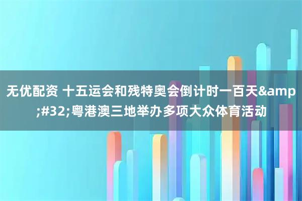 无优配资 十五运会和残特奥会倒计时一百天&#32;粤港澳三地举办多项大众体育活动