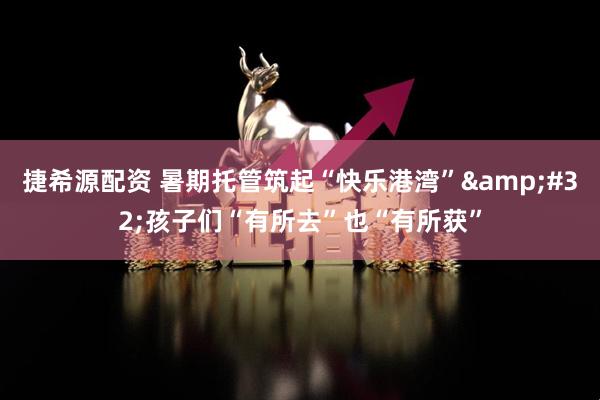 捷希源配资 暑期托管筑起“快乐港湾”&#32;孩子们“有所去”也“有所获”