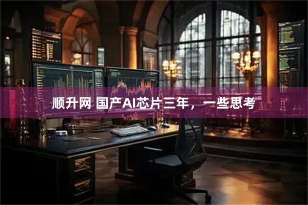 顺升网 国产AI芯片三年，一些思考