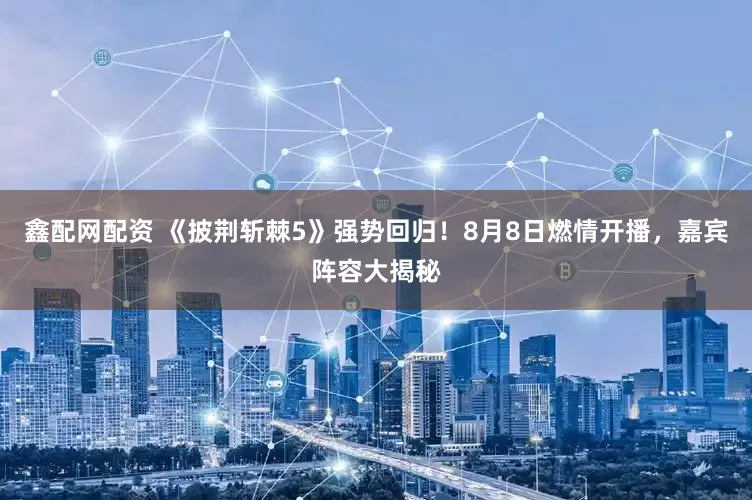 鑫配网配资 《披荆斩棘5》强势回归！8月8日燃情开播，嘉宾阵容大揭秘