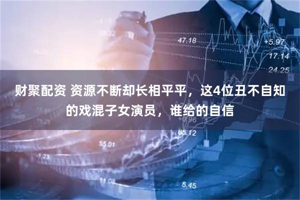财聚配资 资源不断却长相平平，这4位丑不自知的戏混子女演员，谁给的自信