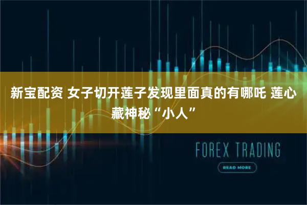 新宝配资 女子切开莲子发现里面真的有哪吒 莲心藏神秘“小人”