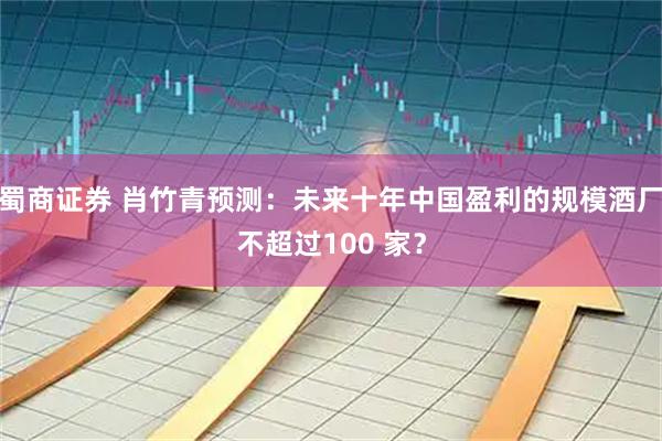 蜀商证券 肖竹青预测：未来十年中国盈利的规模酒厂不超过100 家？