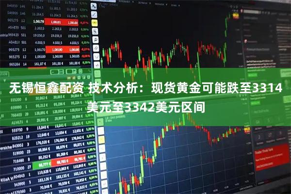 无锡恒鑫配资 技术分析：现货黄金可能跌至3314美元至3342美元区间