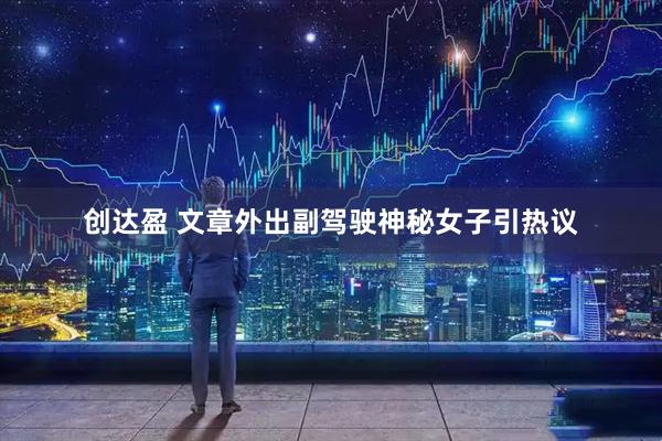 创达盈 文章外出副驾驶神秘女子引热议