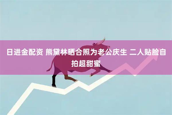 日进金配资 熊黛林晒合照为老公庆生 二人贴脸自拍超甜蜜
