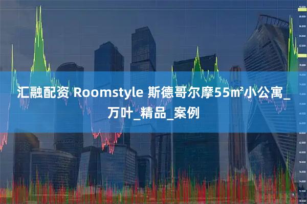 汇融配资 Roomstyle 斯德哥尔摩55㎡小公寓_万叶_精品_案例