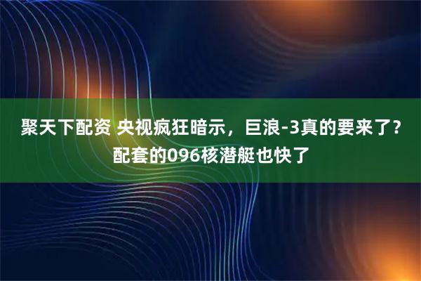 聚天下配资 央视疯狂暗示，巨浪-3真的要来了？配套的096核潜艇也快了