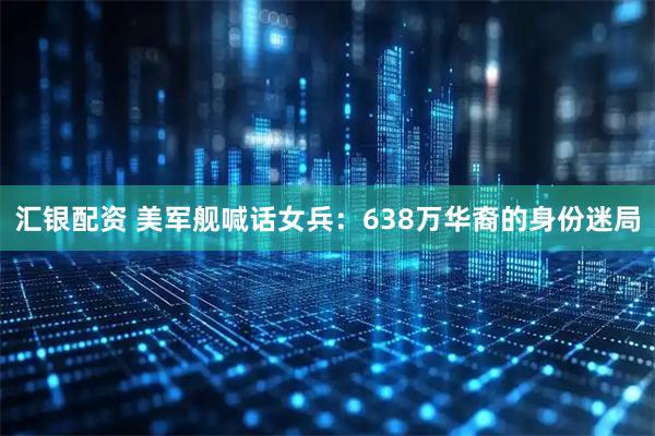 汇银配资 美军舰喊话女兵：638万华裔的身份迷局