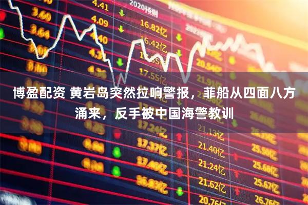 博盈配资 黄岩岛突然拉响警报，菲船从四面八方涌来，反手被中国海警教训