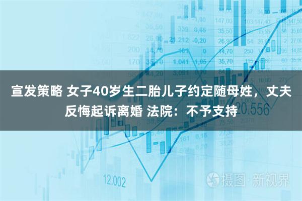宣发策略 女子40岁生二胎儿子约定随母姓，丈夫反悔起诉离婚 法院：不予支持