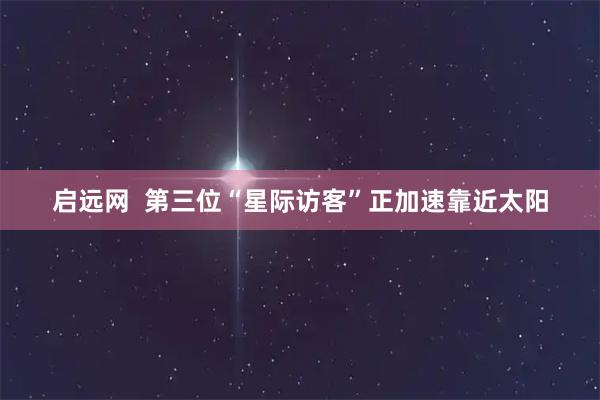 启远网  第三位“星际访客”正加速靠近太阳