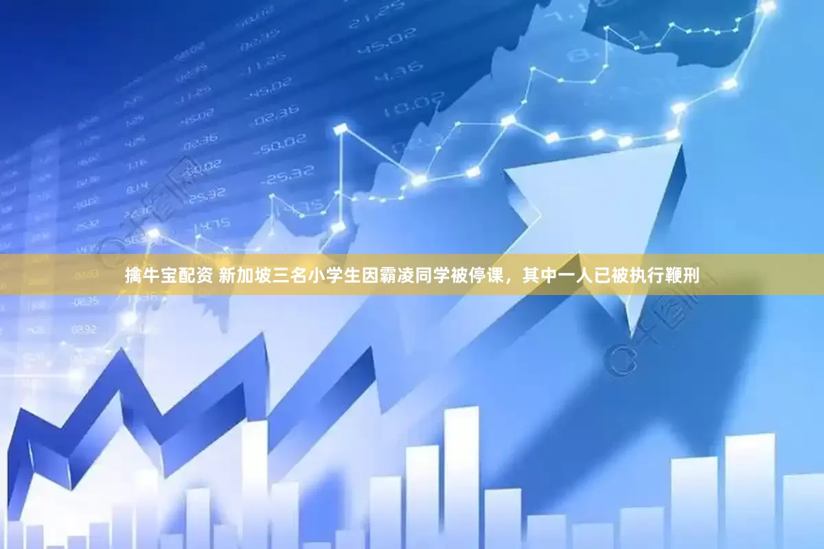 擒牛宝配资 新加坡三名小学生因霸凌同学被停课，其中一人已被执行鞭刑