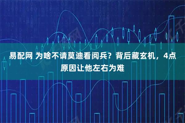 易配网 为啥不请莫迪看阅兵？背后藏玄机，4点原因让他左右为难
