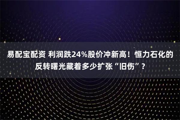 易配宝配资 利润跌24%股价冲新高！恒力石化的反转曙光藏着多少扩张“旧伤”？