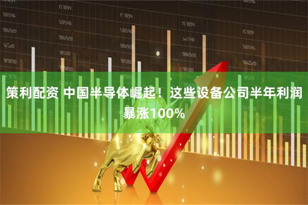 策利配资 中国半导体崛起！这些设备公司半年利润暴涨100%