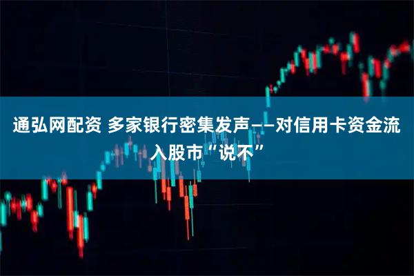 通弘网配资 多家银行密集发声——对信用卡资金流入股市“说不”