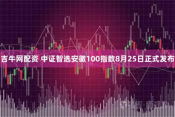 吉牛网配资 中证智选安徽100指数8月25日正式发布
