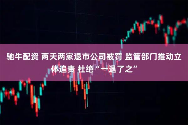 驰牛配资 两天两家退市公司被罚 监管部门推动立体追责 杜绝“一退了之”