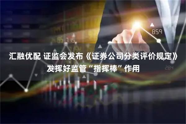 汇融优配 证监会发布《证券公司分类评价规定》发挥好监管“指挥棒”作用