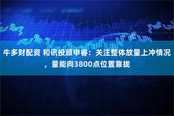 牛多财配资 和讯投顾申睿：关注整体放量上冲情况，量能向3800点位置靠拢