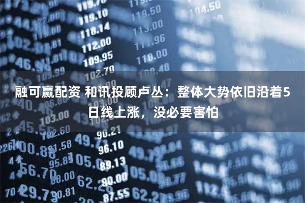 融可赢配资 和讯投顾卢丛：整体大势依旧沿着5日线上涨，没必要害怕