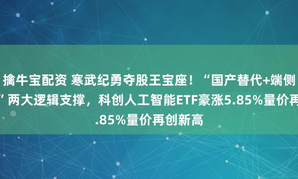 擒牛宝配资 寒武纪勇夺股王宝座！“国产替代+端侧AI发展”两大逻辑支撑，科创人工智能ETF豪涨5.85%量价再创新高