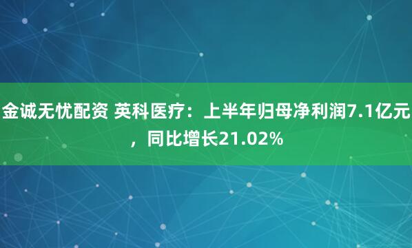 金诚无忧配资 英科医疗：上半年归母净利润7.1亿元，同比增长21.02%