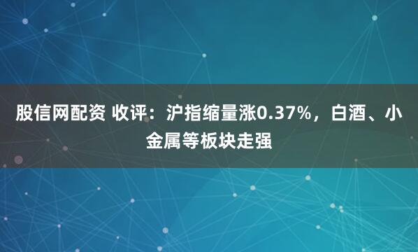 股信网配资 收评：沪指缩量涨0.37%，白酒、小金属等板块走强