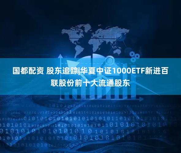 国都配资 股东追踪|华夏中证1000ETF新进百联股份前十大流通股东