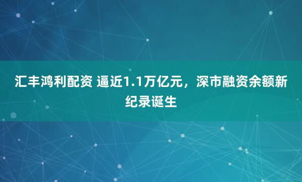 汇丰鸿利配资 逼近1.1万亿元，深市融资余额新纪录诞生