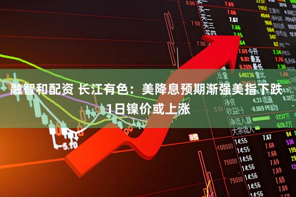 融智和配资 长江有色：美降息预期渐强美指下跌 1日镍价或上涨