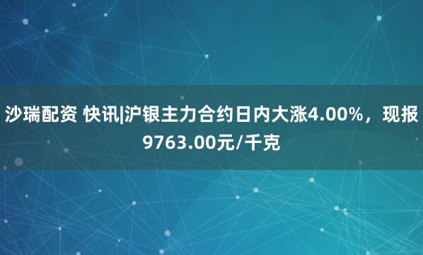 沙瑞配资 快讯|沪银主力合约日内大涨4.00%，现报9763.00元/千克