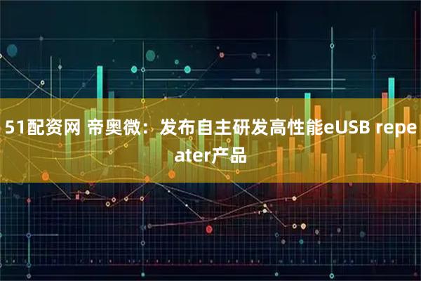 51配资网 帝奥微：发布自主研发高性能eUSB repeater产品