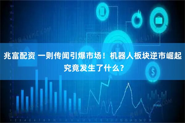 兆富配资 一则传闻引爆市场！机器人板块逆市崛起 究竟发生了什么？