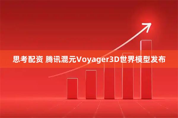 思考配资 腾讯混元Voyager3D世界模型发布