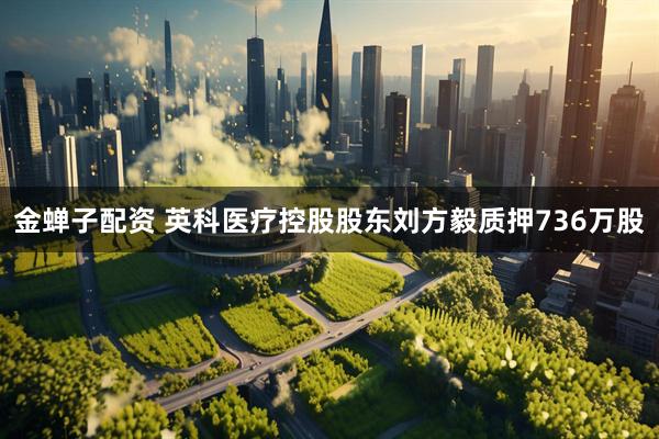 金蝉子配资 英科医疗控股股东刘方毅质押736万股