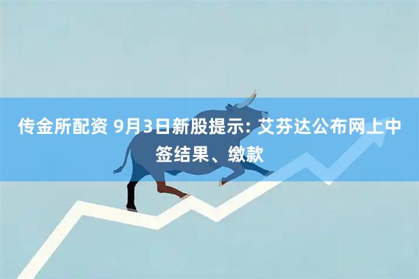 传金所配资 9月3日新股提示: 艾芬达公布网上中签结果、缴款
