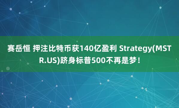 赛岳恒 押注比特币获140亿盈利 Strategy(MSTR.US)跻身标普500不再是梦！