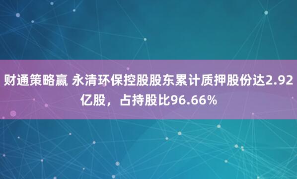 财通策略嬴 永清环保控股股东累计质押股份达2.92亿股，占持股比96.66%