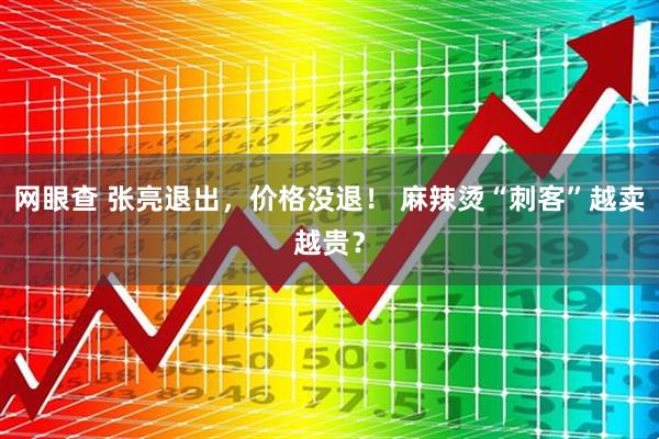 网眼查 张亮退出，价格没退！ 麻辣烫“刺客”越卖越贵？